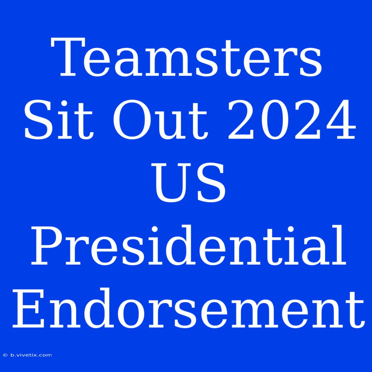 Teamsters Sit Out 2024 US Presidential Endorsement