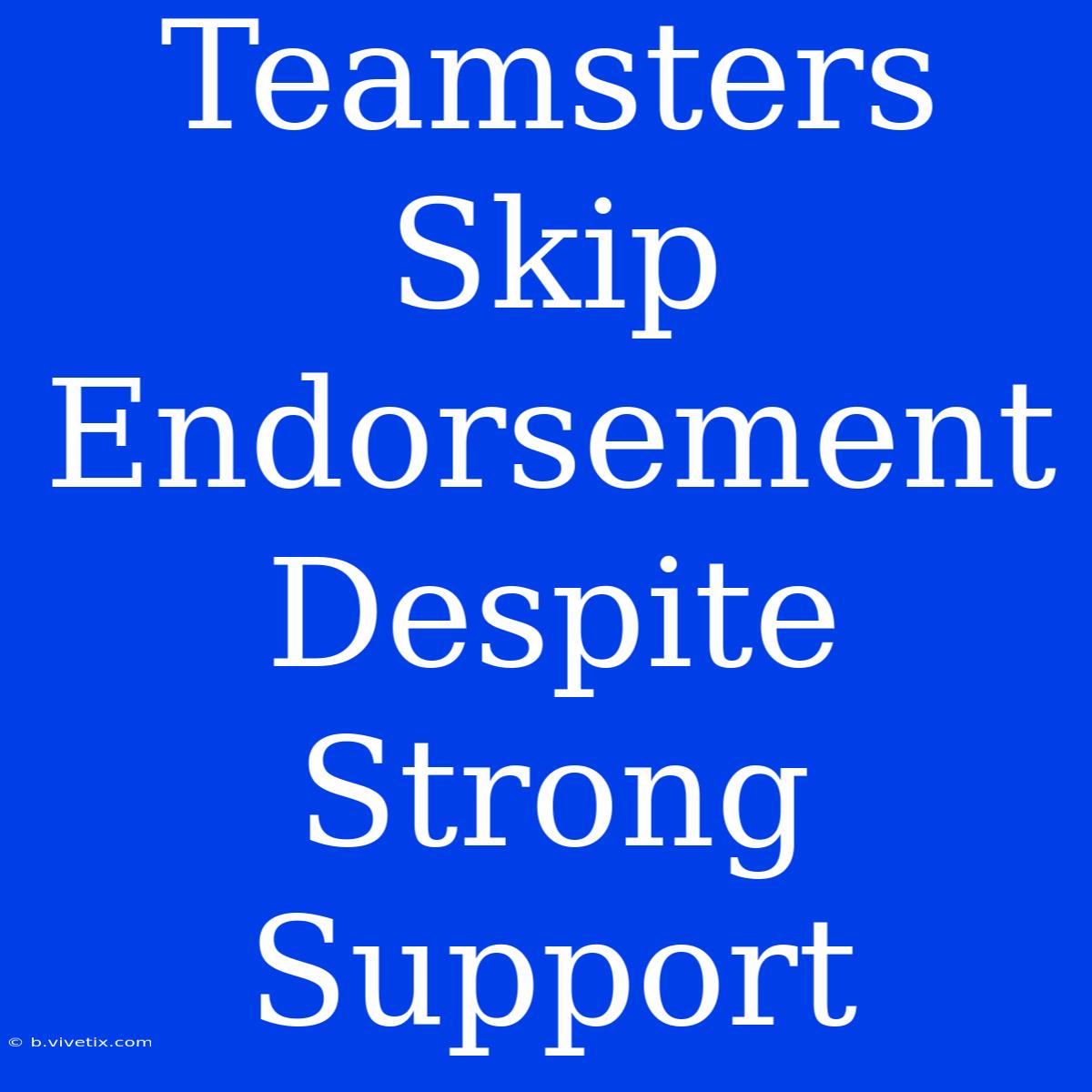 Teamsters Skip Endorsement Despite Strong Support