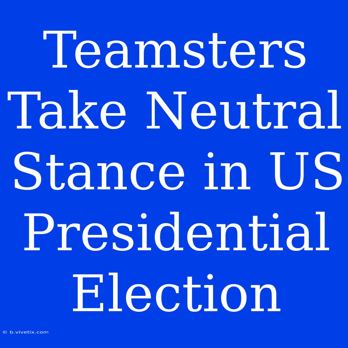 Teamsters Take Neutral Stance In US Presidential Election