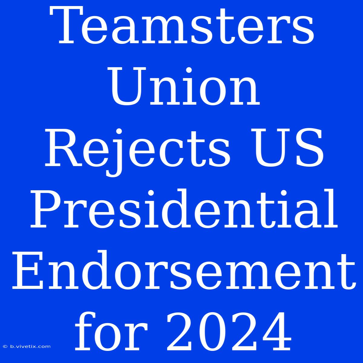 Teamsters Union Rejects US Presidential Endorsement For 2024