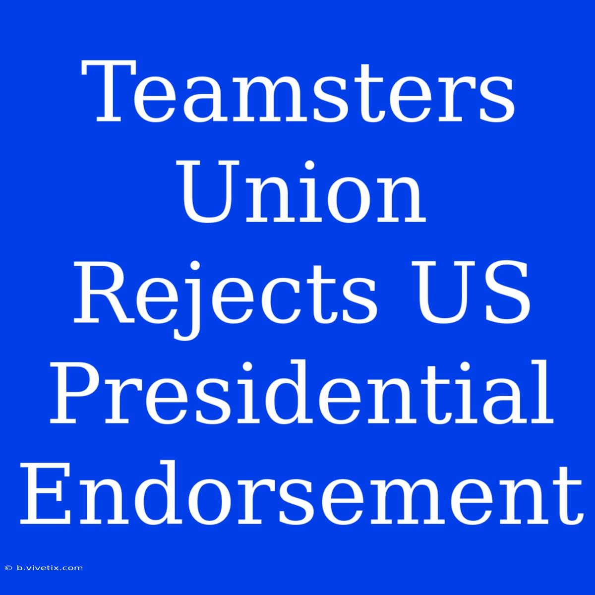 Teamsters Union Rejects US Presidential Endorsement 