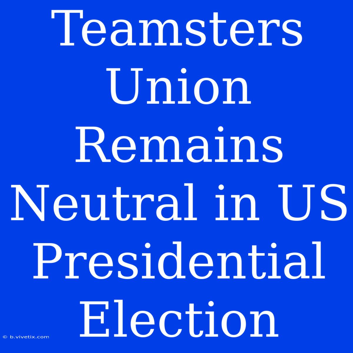 Teamsters Union Remains Neutral In US Presidential Election