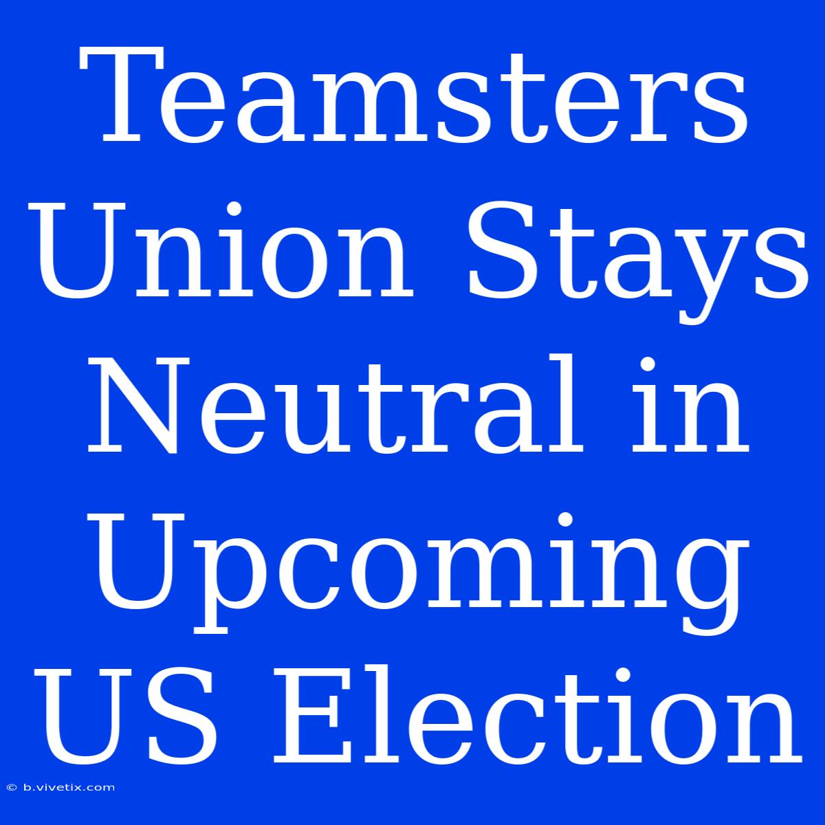 Teamsters Union Stays Neutral In Upcoming US Election