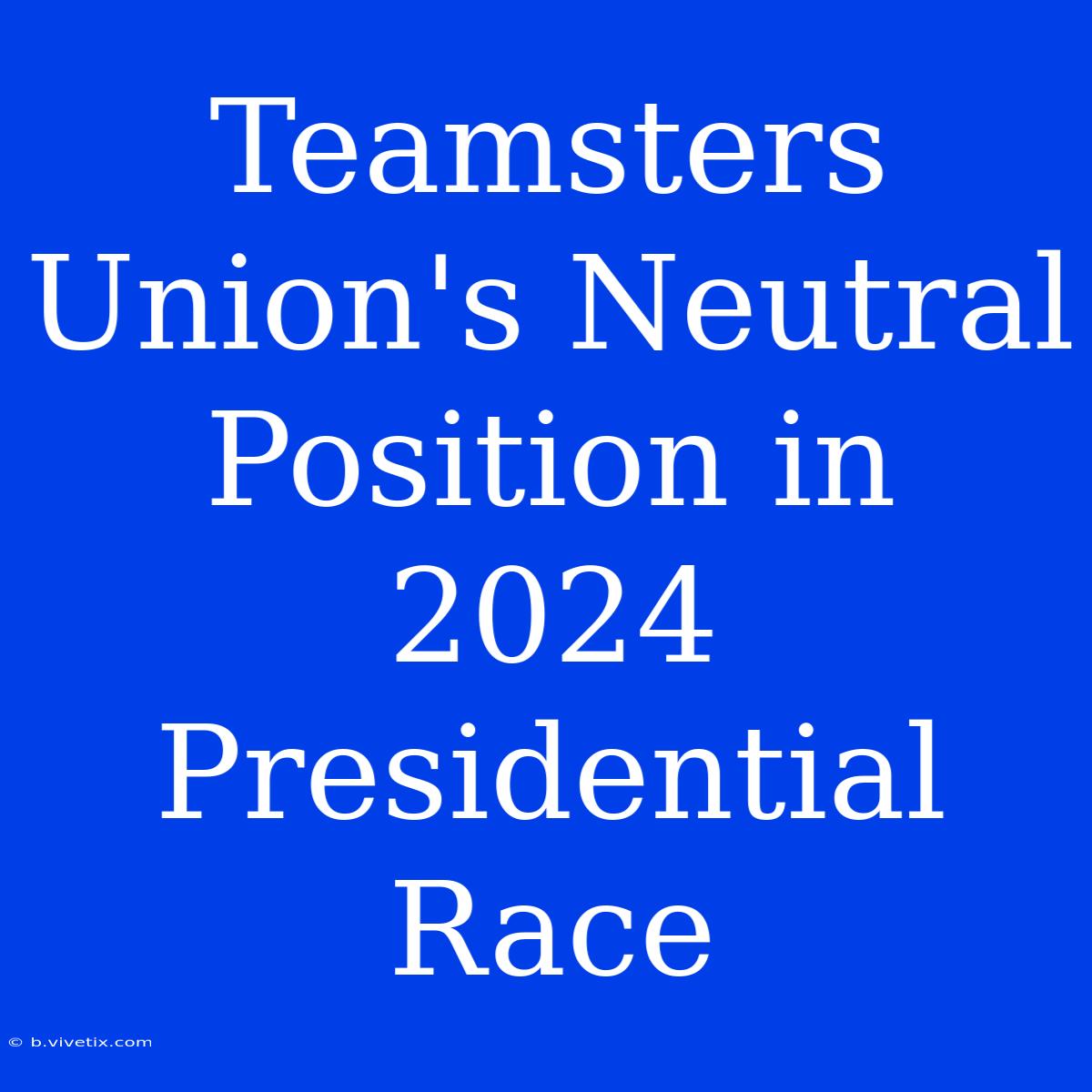 Teamsters Union's Neutral Position In 2024 Presidential Race