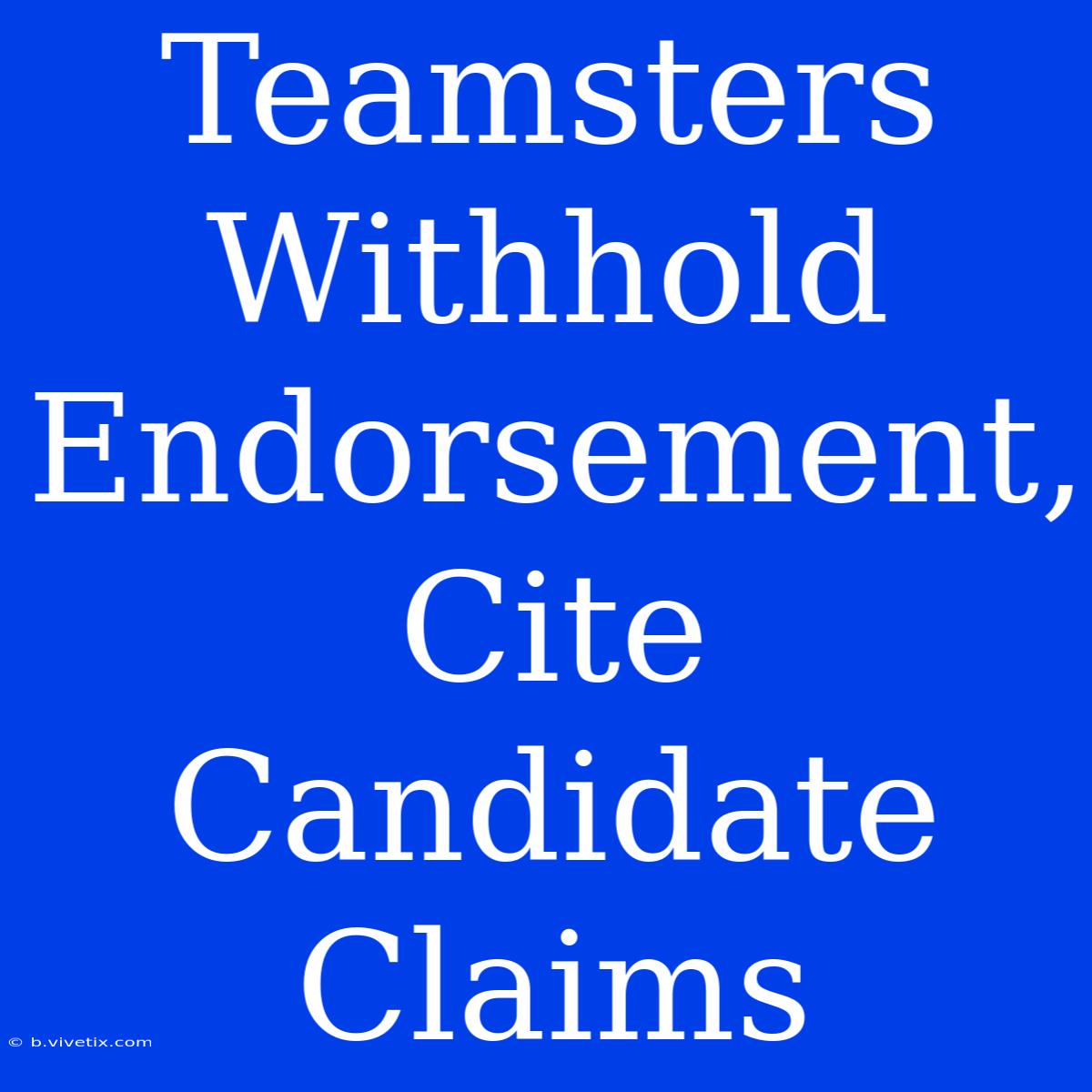 Teamsters Withhold Endorsement, Cite Candidate Claims