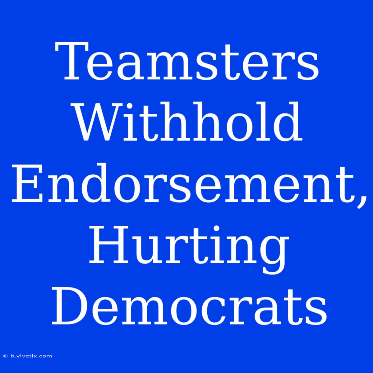 Teamsters Withhold Endorsement, Hurting Democrats