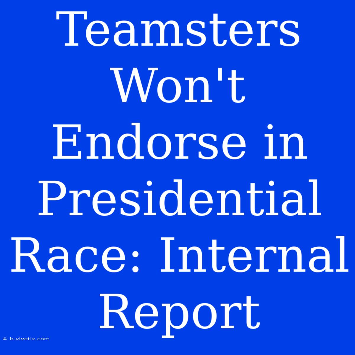 Teamsters Won't Endorse In Presidential Race: Internal Report