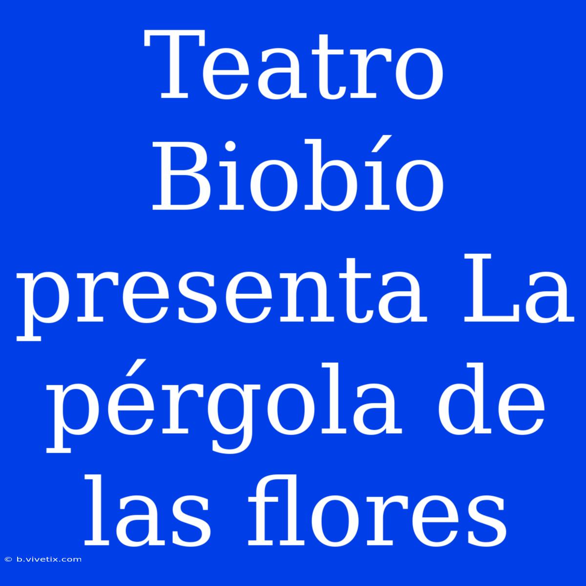 Teatro Biobío Presenta La Pérgola De Las Flores