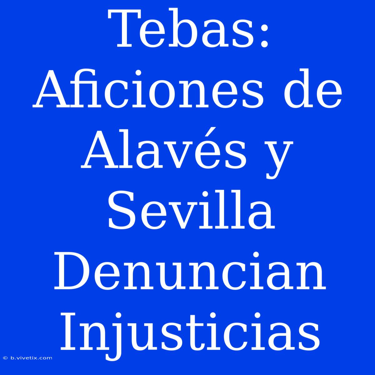 Tebas: Aficiones De Alavés Y Sevilla Denuncian Injusticias