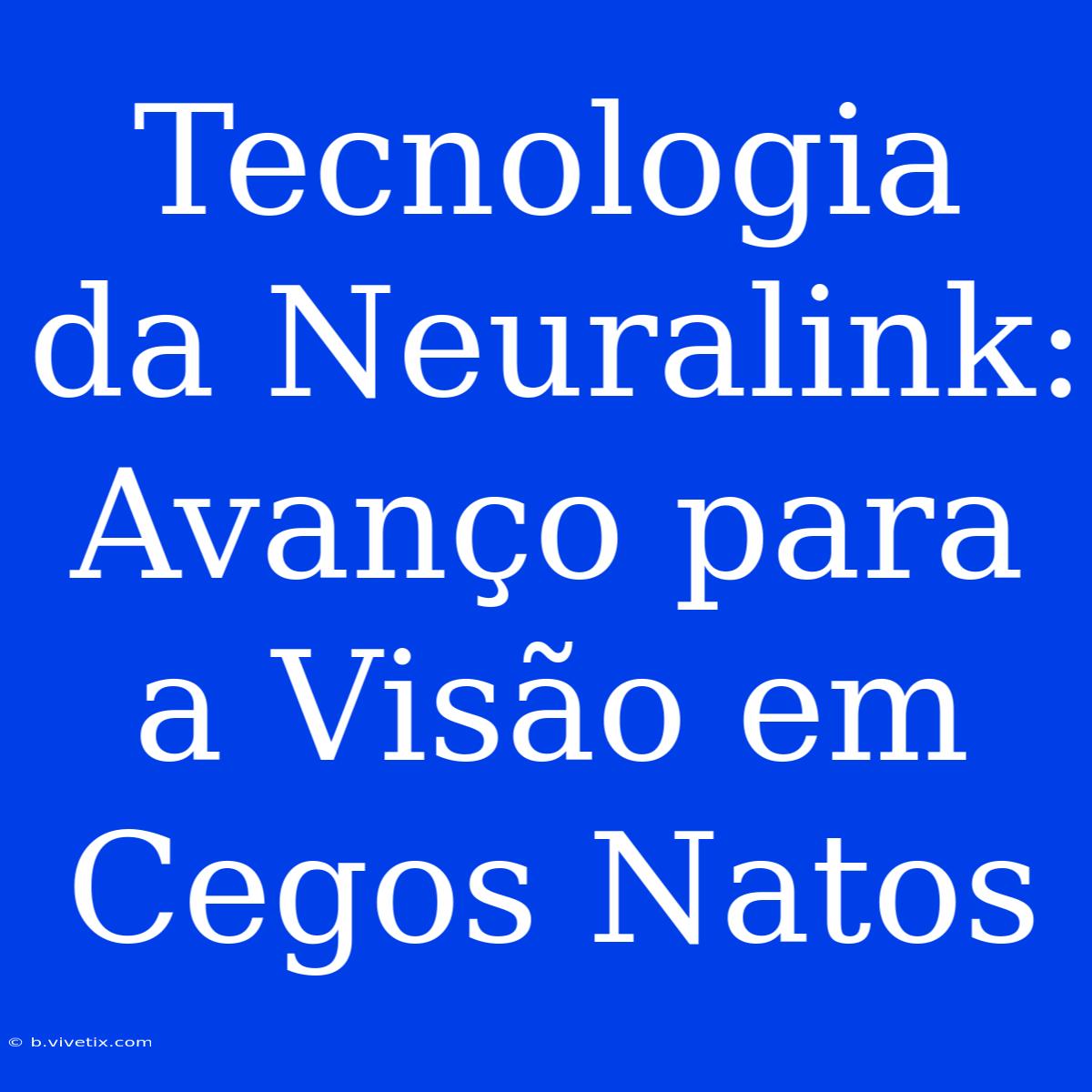 Tecnologia Da Neuralink: Avanço Para A Visão Em Cegos Natos