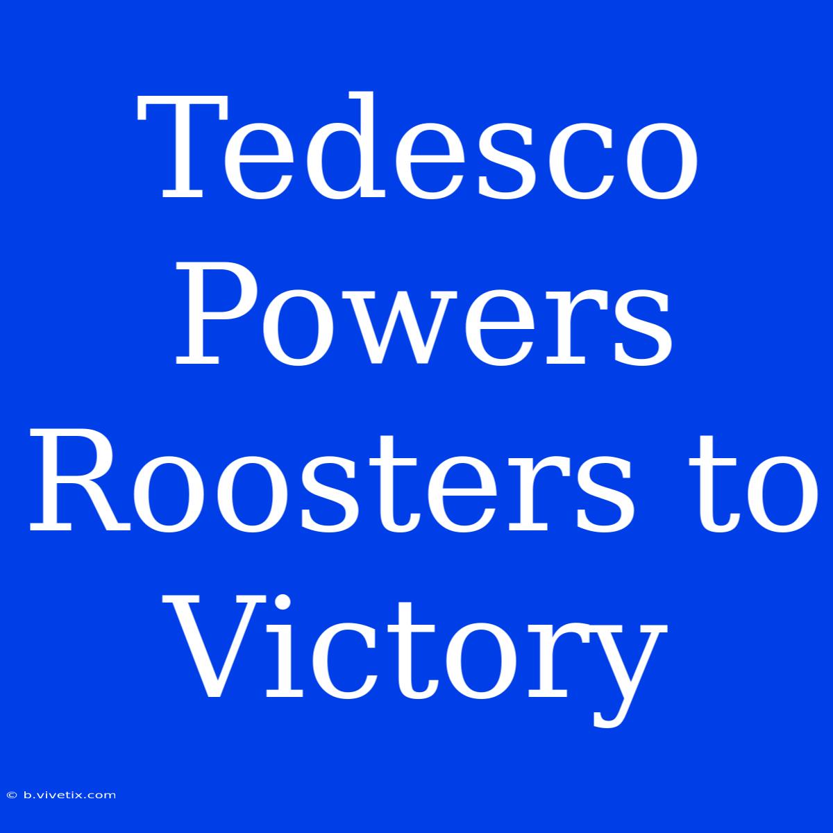 Tedesco Powers Roosters To Victory