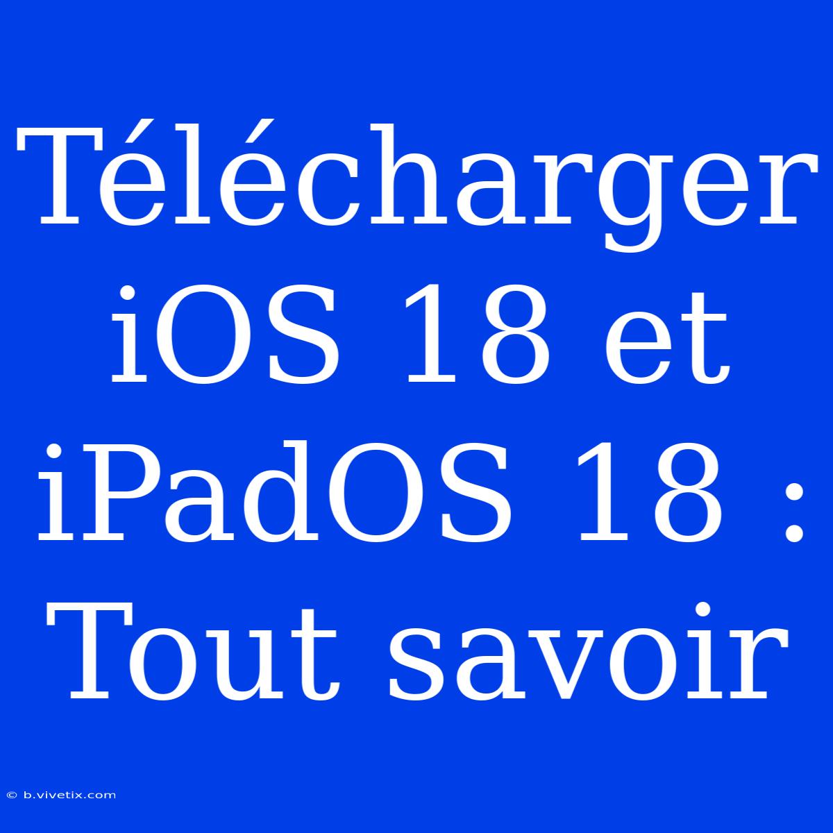 Télécharger IOS 18 Et IPadOS 18 : Tout Savoir