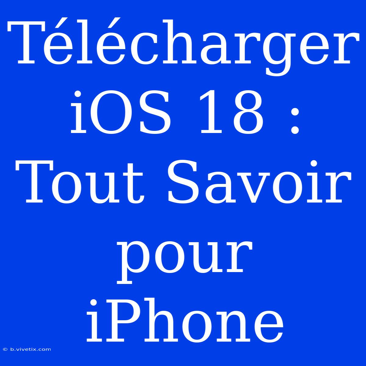 Télécharger IOS 18 : Tout Savoir Pour IPhone