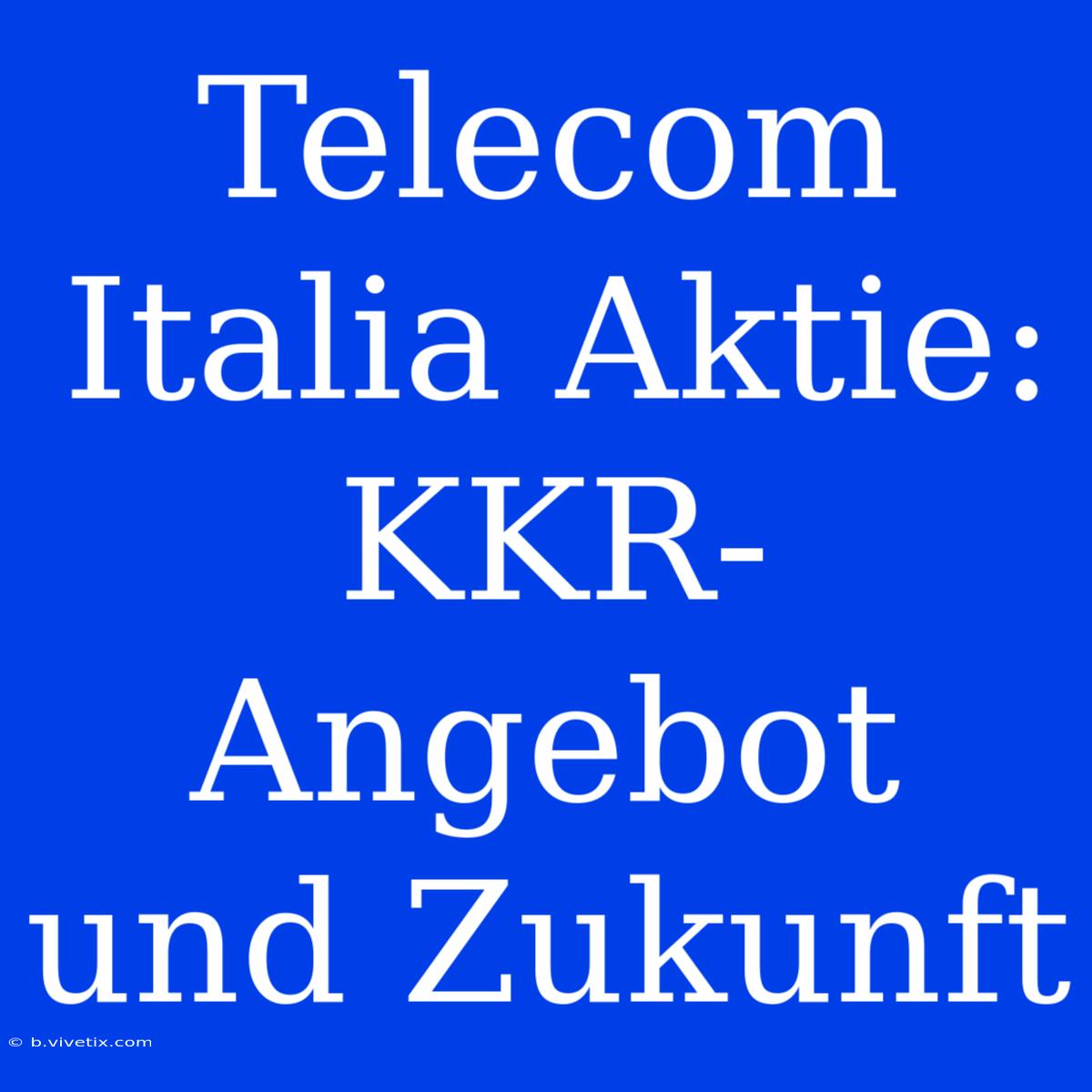 Telecom Italia Aktie: KKR-Angebot Und Zukunft