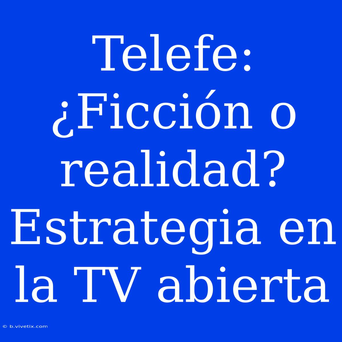 Telefe: ¿Ficción O Realidad?  Estrategia En La TV Abierta