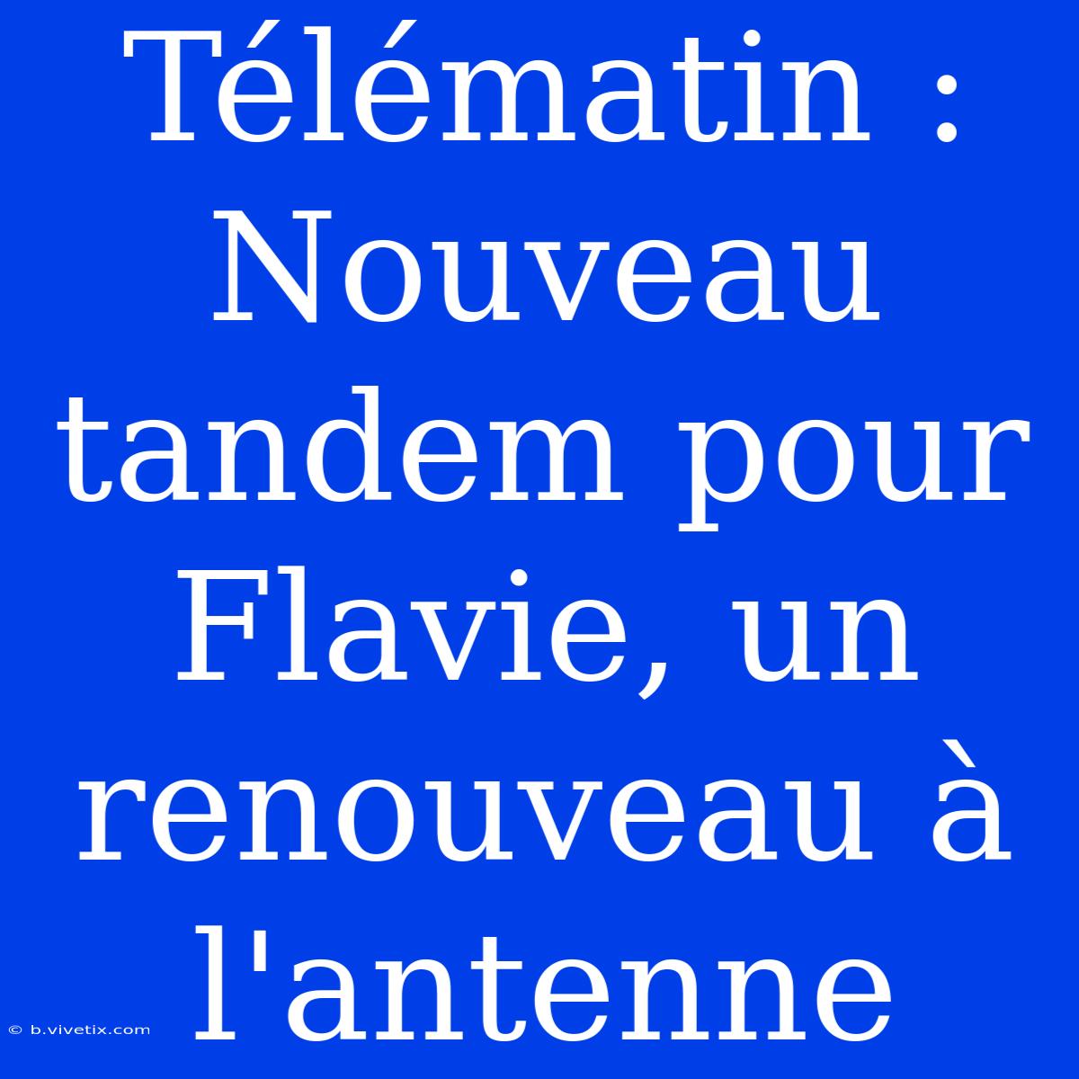 Télématin : Nouveau Tandem Pour Flavie, Un Renouveau À L'antenne