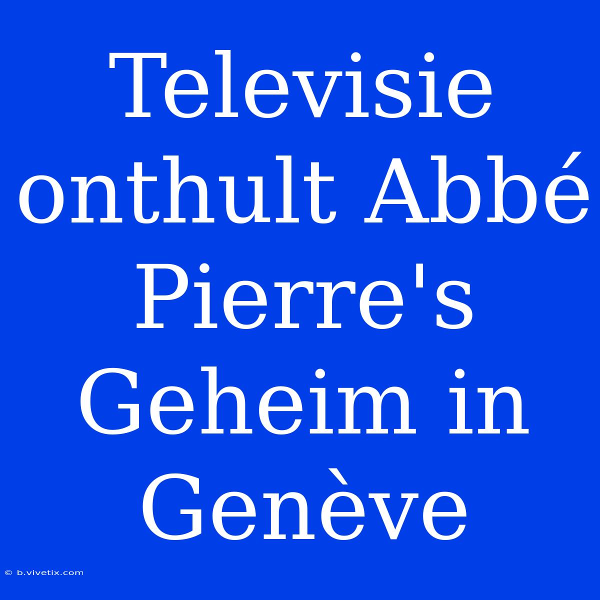 Televisie Onthult Abbé Pierre's Geheim In Genève