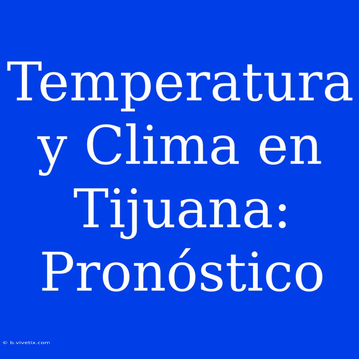 Temperatura Y Clima En Tijuana: Pronóstico