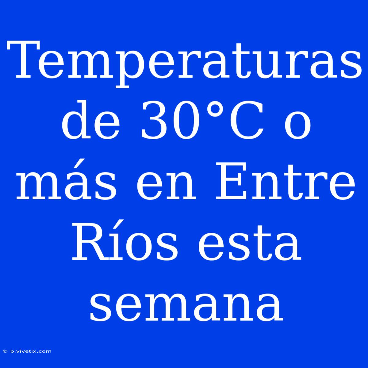 Temperaturas De 30°C O Más En Entre Ríos Esta Semana