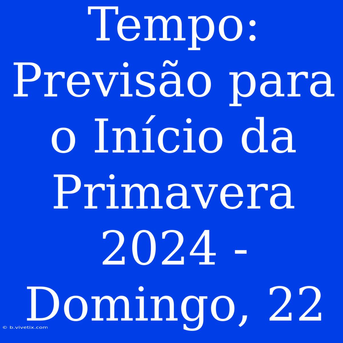 Tempo:  Previsão Para O Início Da Primavera 2024 - Domingo, 22