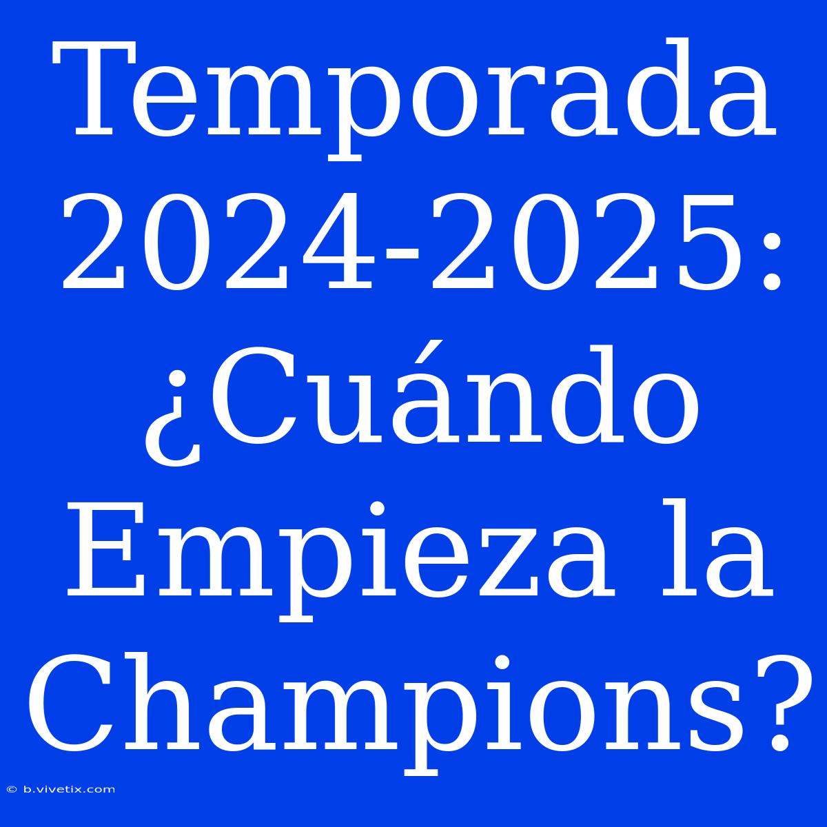 Temporada 2024-2025: ¿Cuándo Empieza La Champions?