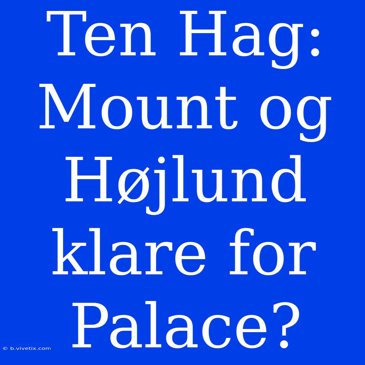 Ten Hag: Mount Og Højlund Klare For Palace?