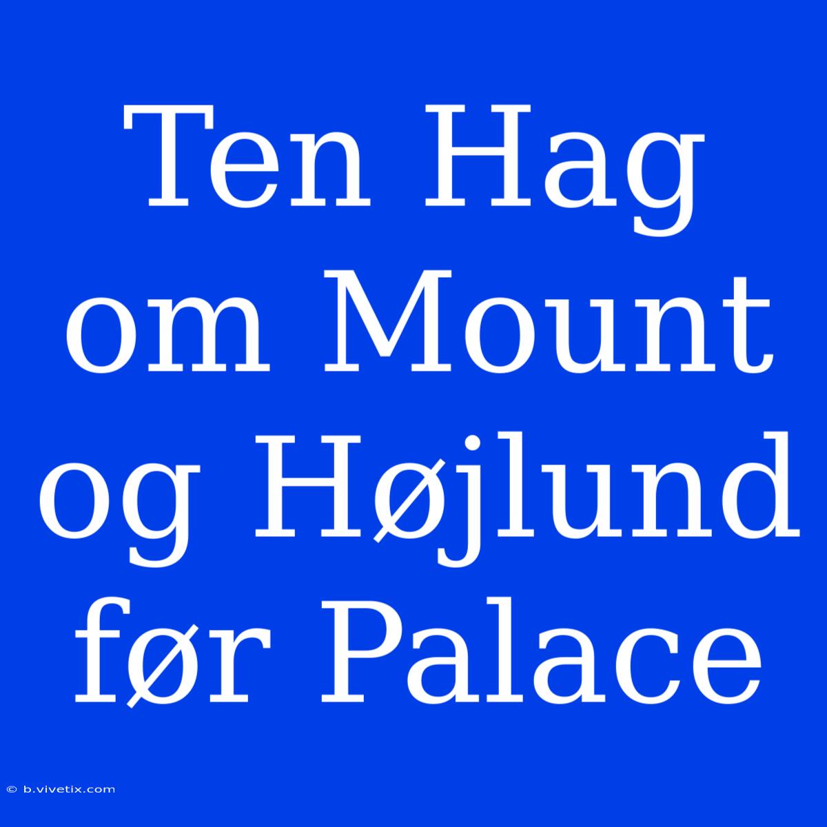 Ten Hag Om Mount Og Højlund Før Palace