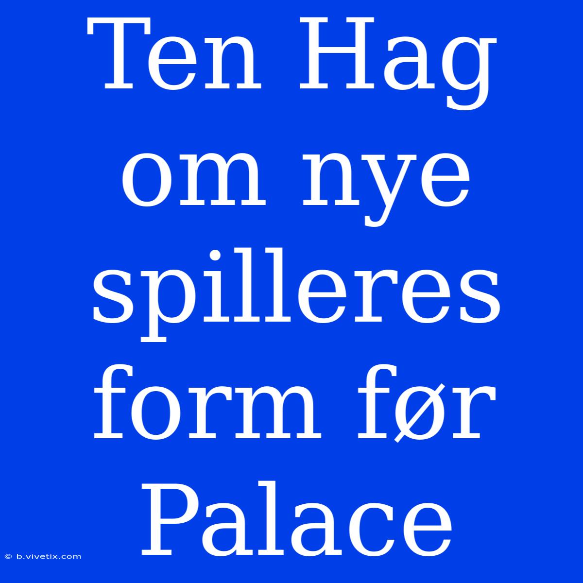 Ten Hag Om Nye Spilleres Form Før Palace