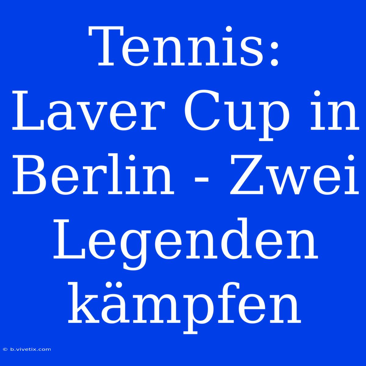 Tennis: Laver Cup In Berlin - Zwei Legenden Kämpfen