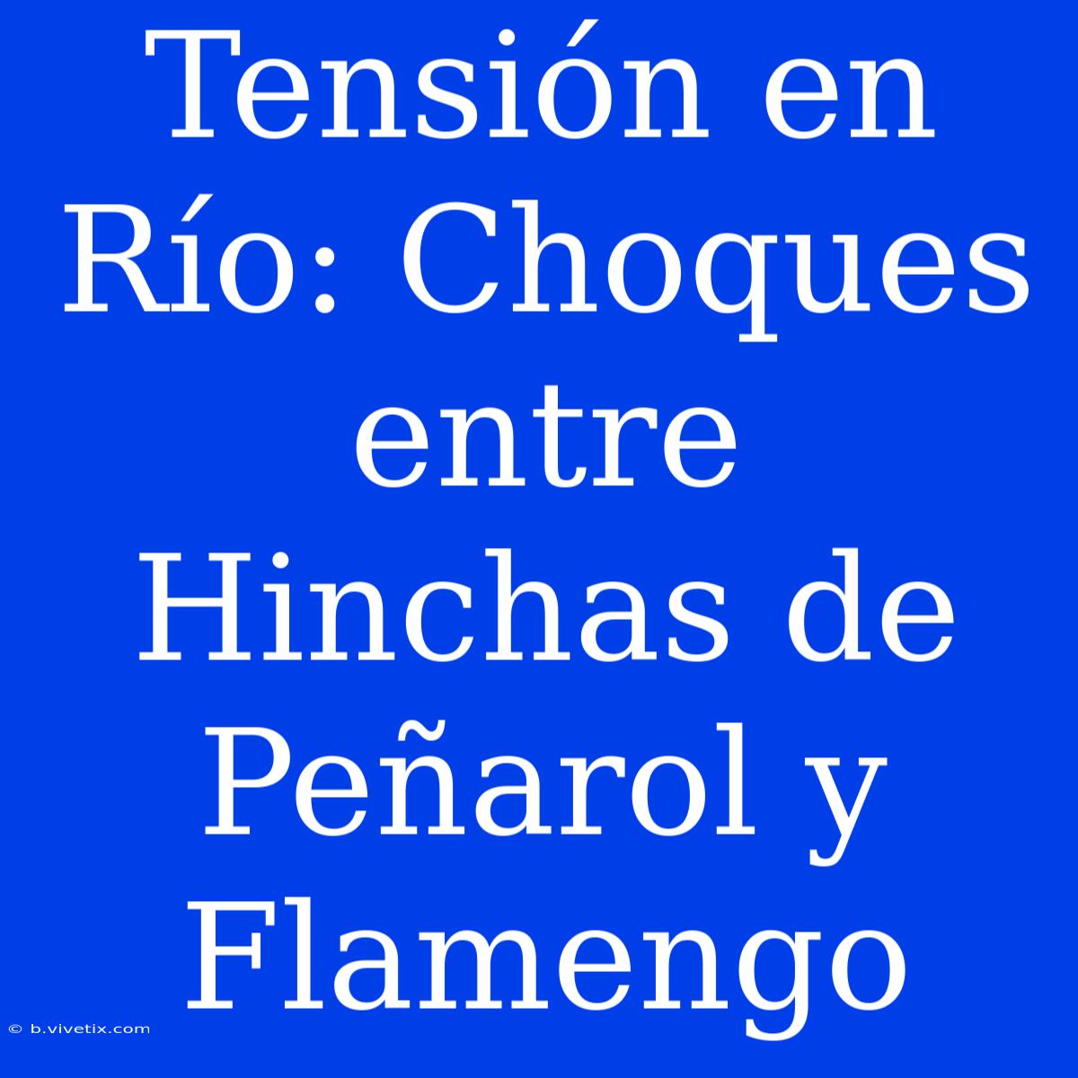 Tensión En Río: Choques Entre Hinchas De Peñarol Y Flamengo