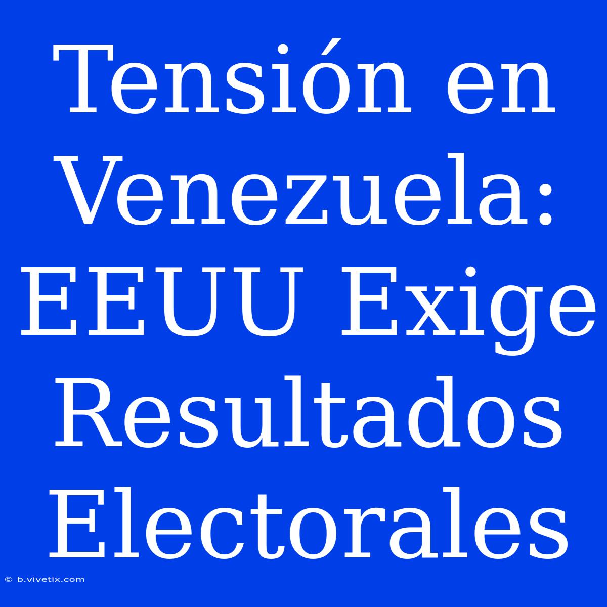 Tensión En Venezuela: EEUU Exige Resultados Electorales