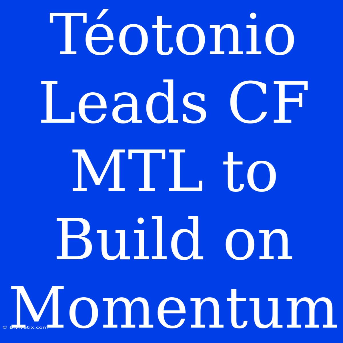 Téotonio Leads CF MTL To Build On Momentum