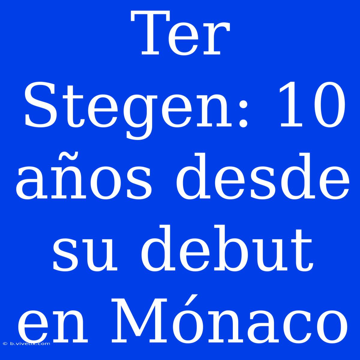 Ter Stegen: 10 Años Desde Su Debut En Mónaco