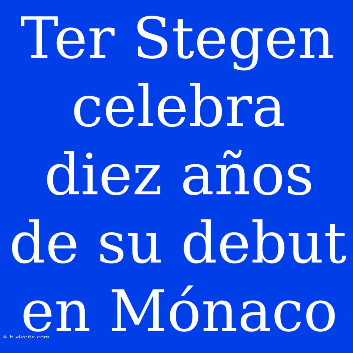 Ter Stegen Celebra Diez Años De Su Debut En Mónaco