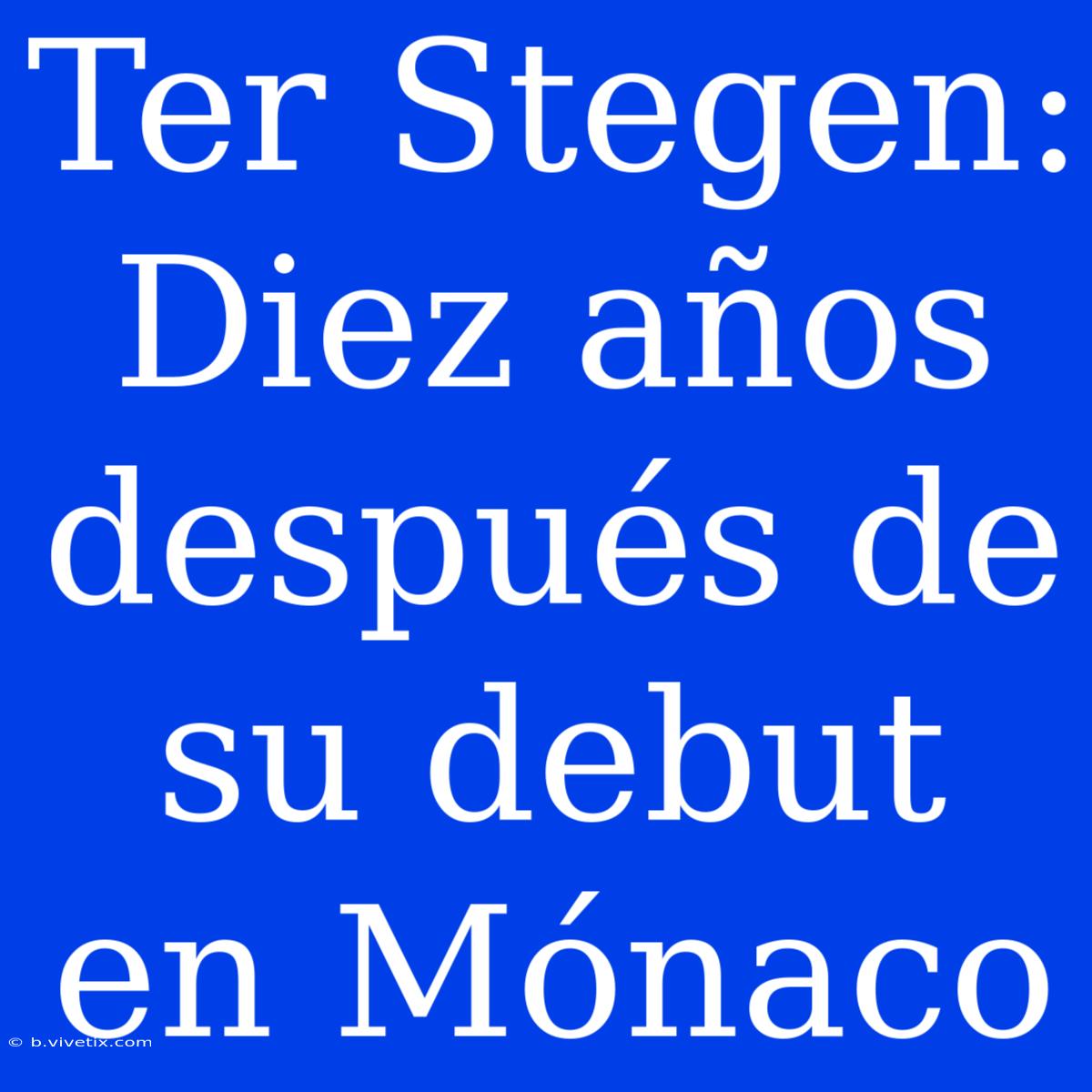 Ter Stegen: Diez Años Después De Su Debut En Mónaco