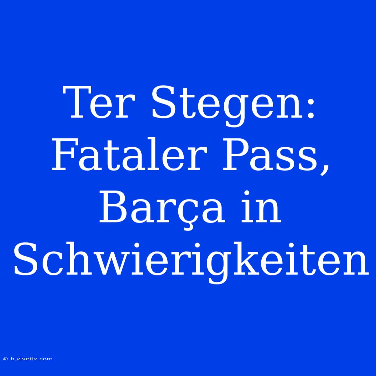 Ter Stegen: Fataler Pass, Barça In Schwierigkeiten