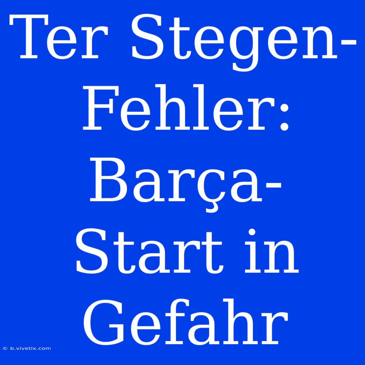 Ter Stegen-Fehler: Barça-Start In Gefahr