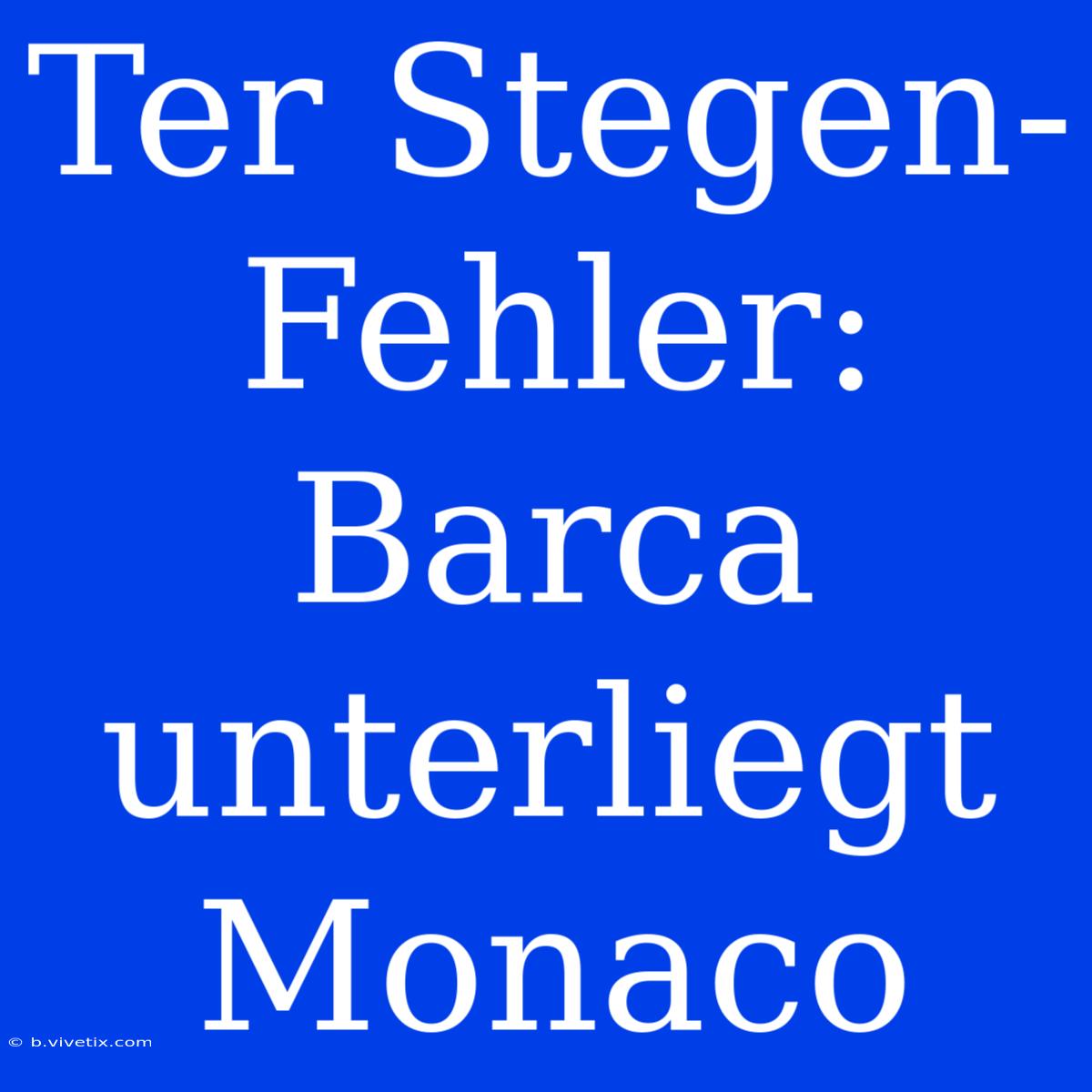 Ter Stegen-Fehler: Barca Unterliegt Monaco