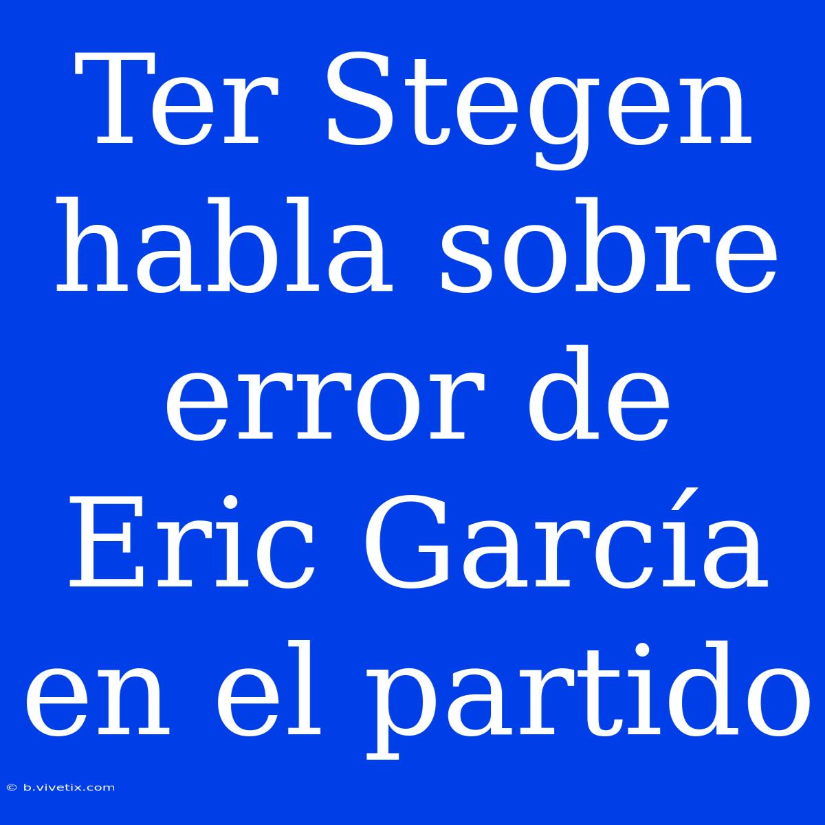 Ter Stegen Habla Sobre Error De Eric García En El Partido