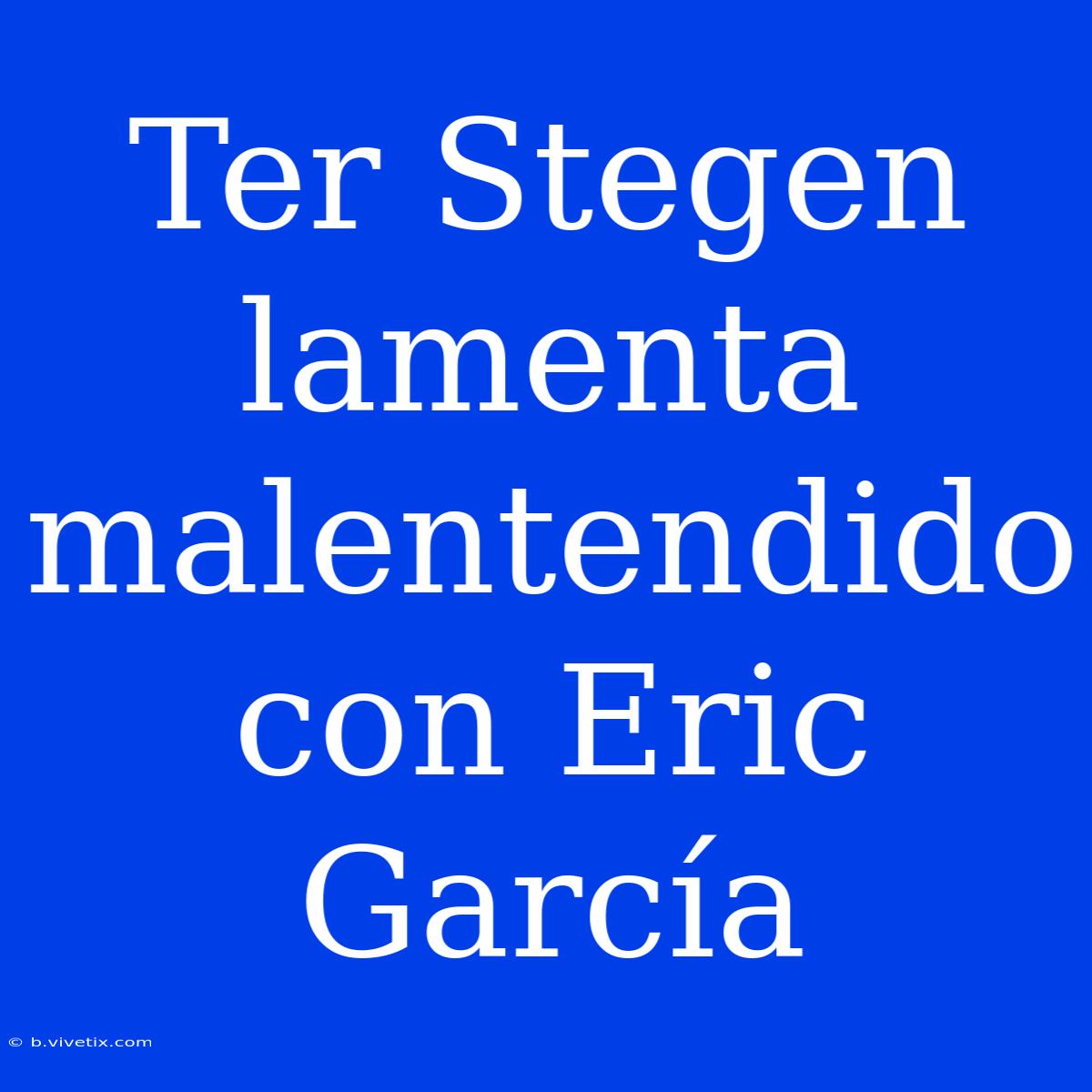 Ter Stegen Lamenta Malentendido Con Eric García