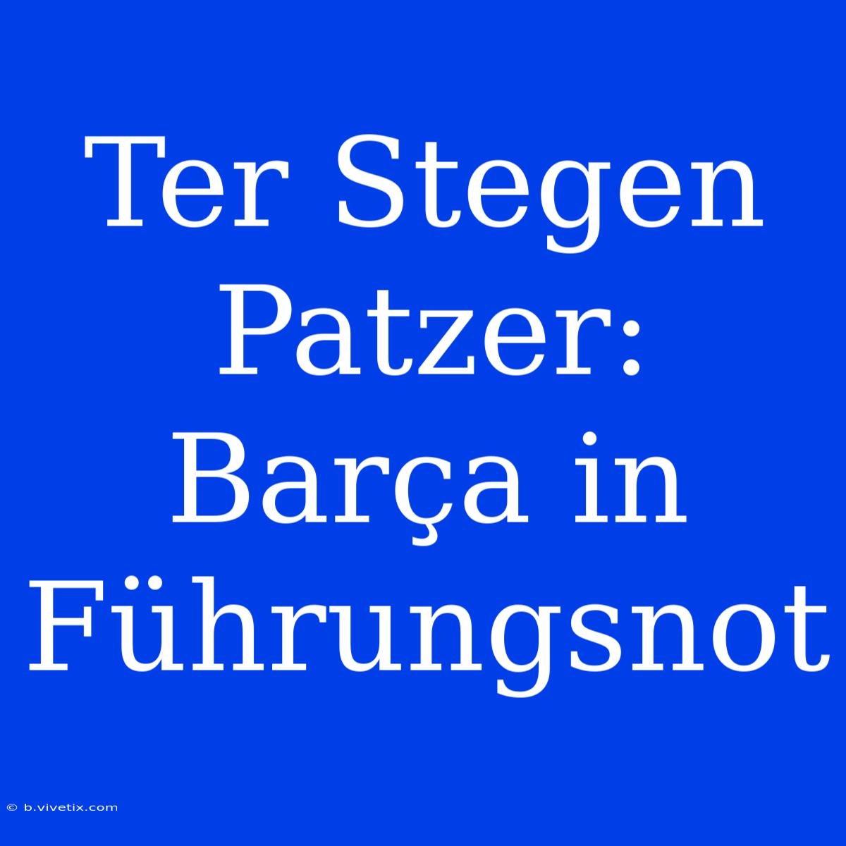 Ter Stegen Patzer: Barça In Führungsnot