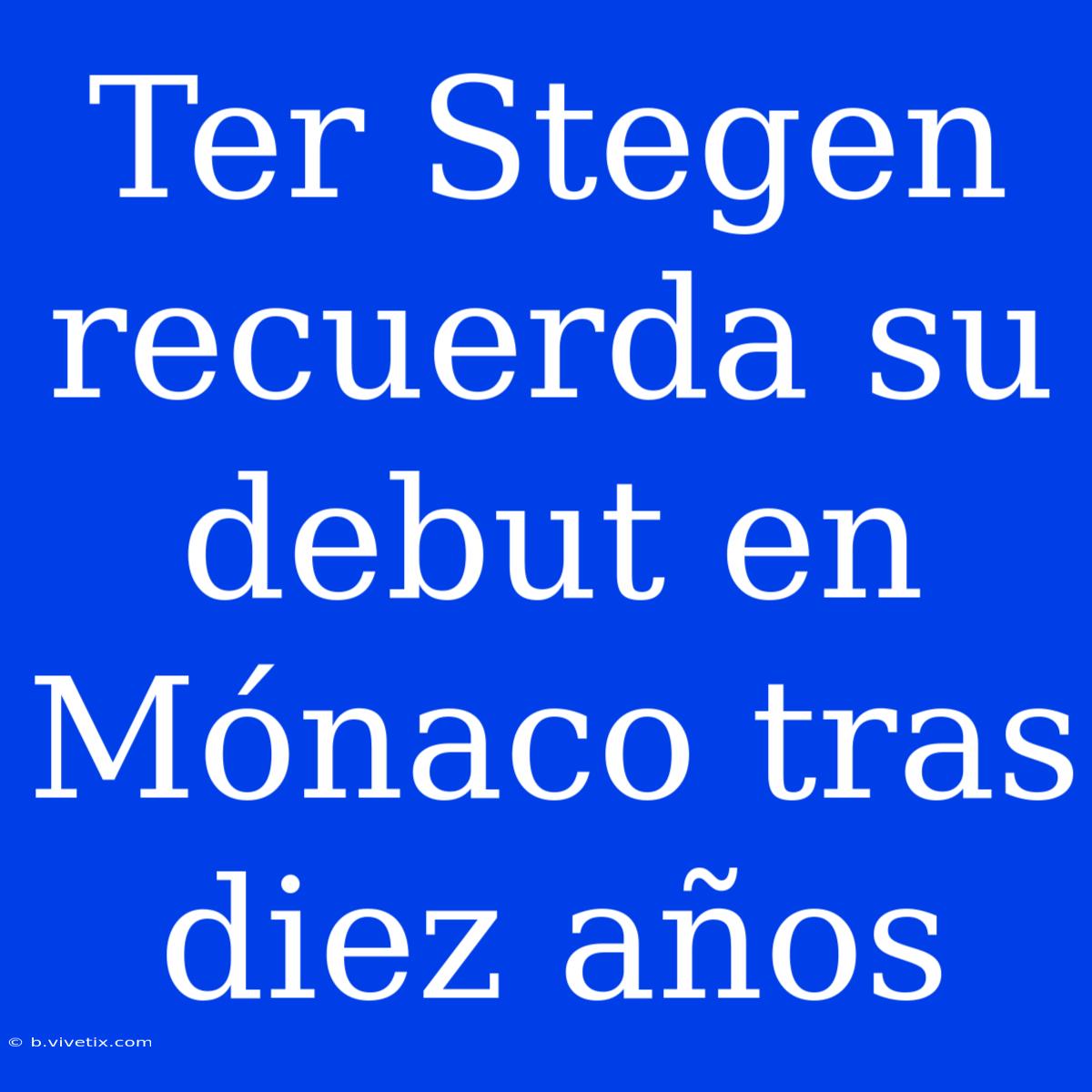 Ter Stegen Recuerda Su Debut En Mónaco Tras Diez Años