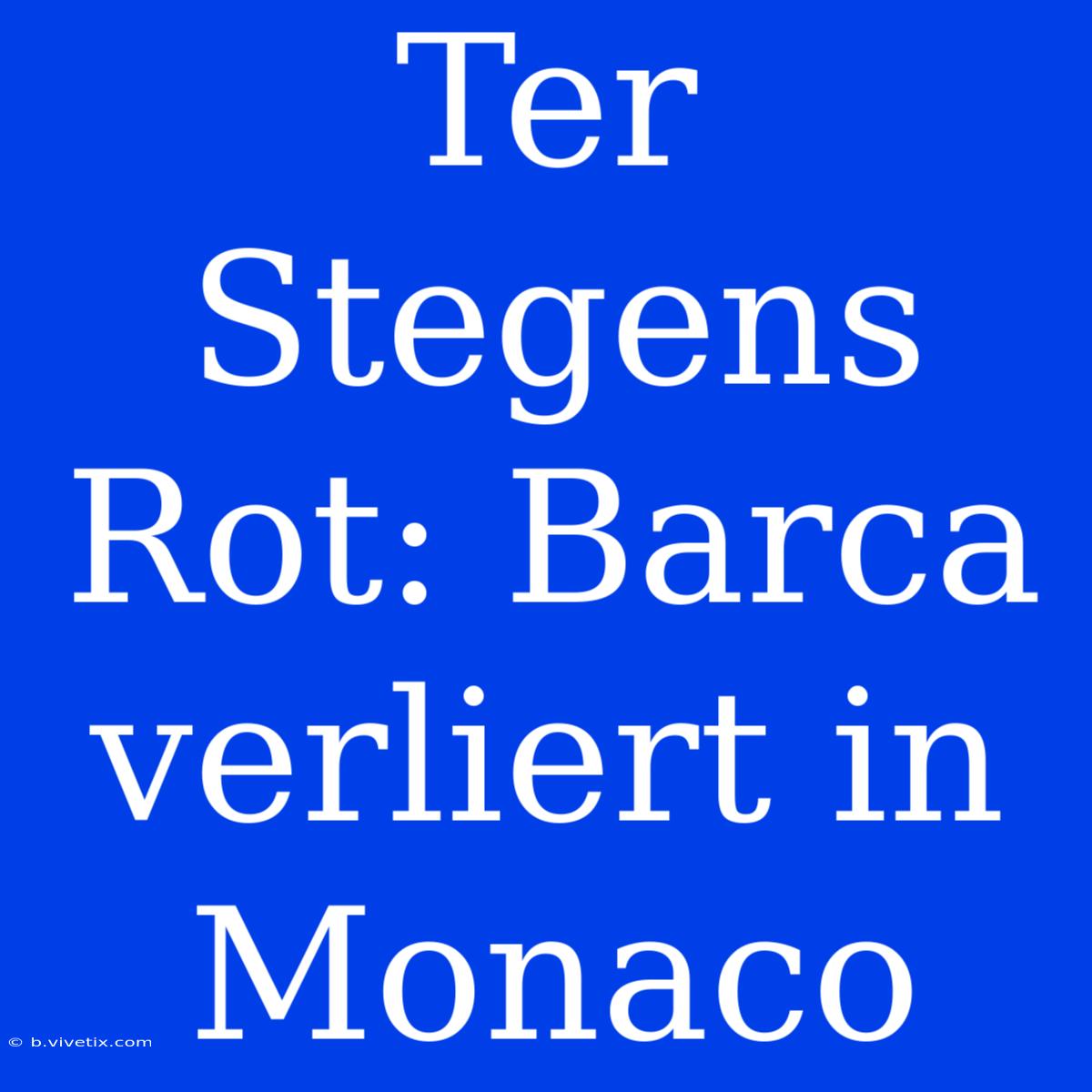 Ter Stegens Rot: Barca Verliert In Monaco