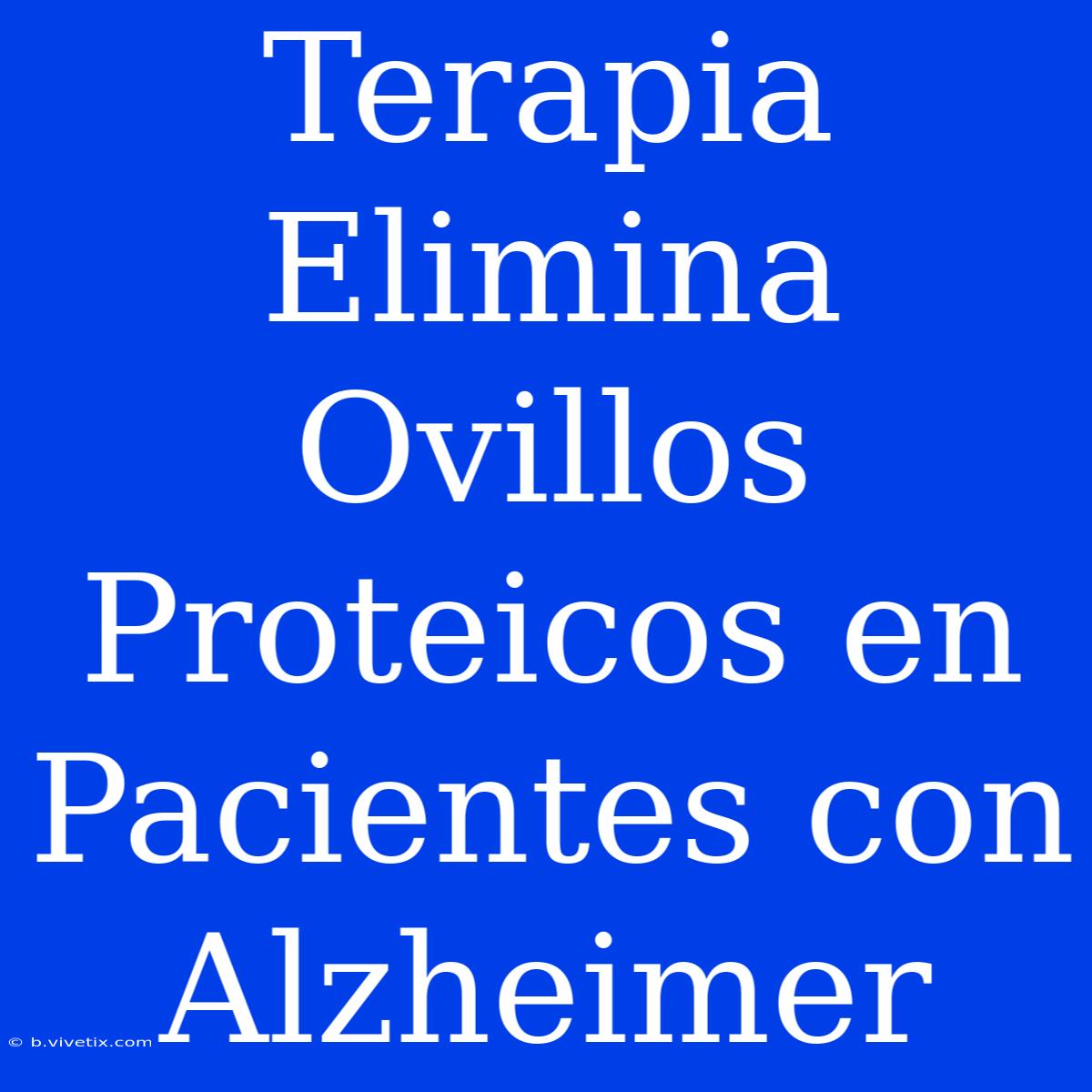 Terapia Elimina Ovillos Proteicos En Pacientes Con Alzheimer