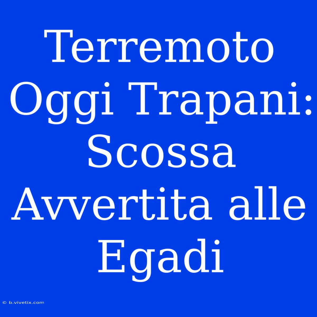 Terremoto Oggi Trapani: Scossa Avvertita Alle Egadi