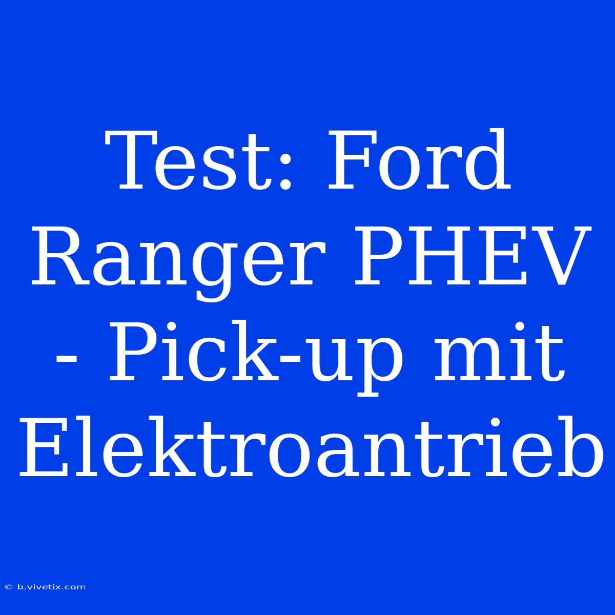 Test: Ford Ranger PHEV - Pick-up Mit Elektroantrieb