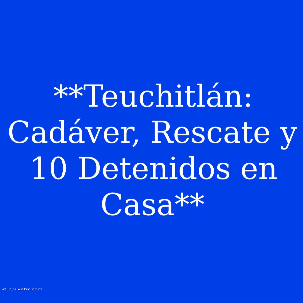 **Teuchitlán: Cadáver, Rescate Y 10 Detenidos En Casa**