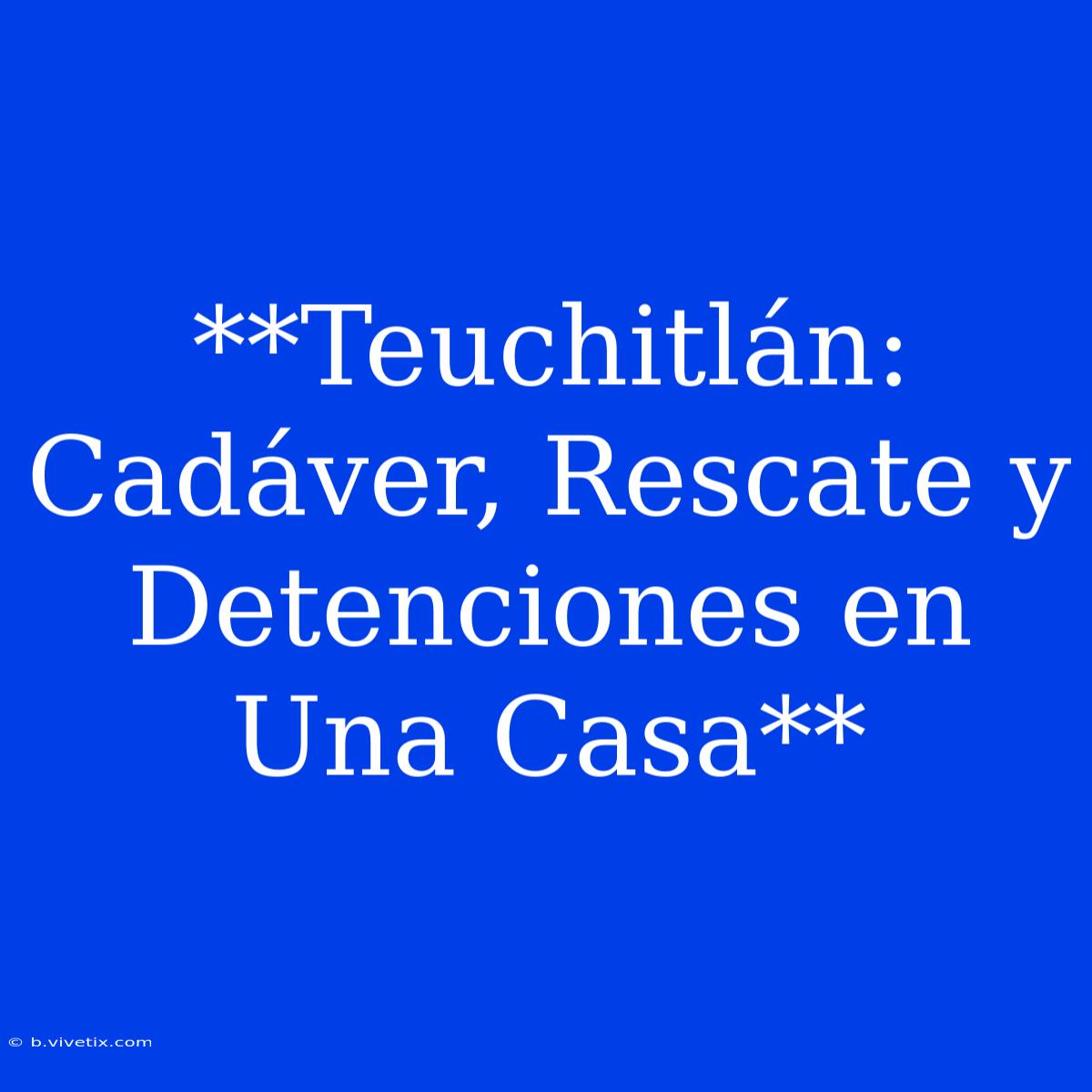 **Teuchitlán: Cadáver, Rescate Y Detenciones En Una Casa** 