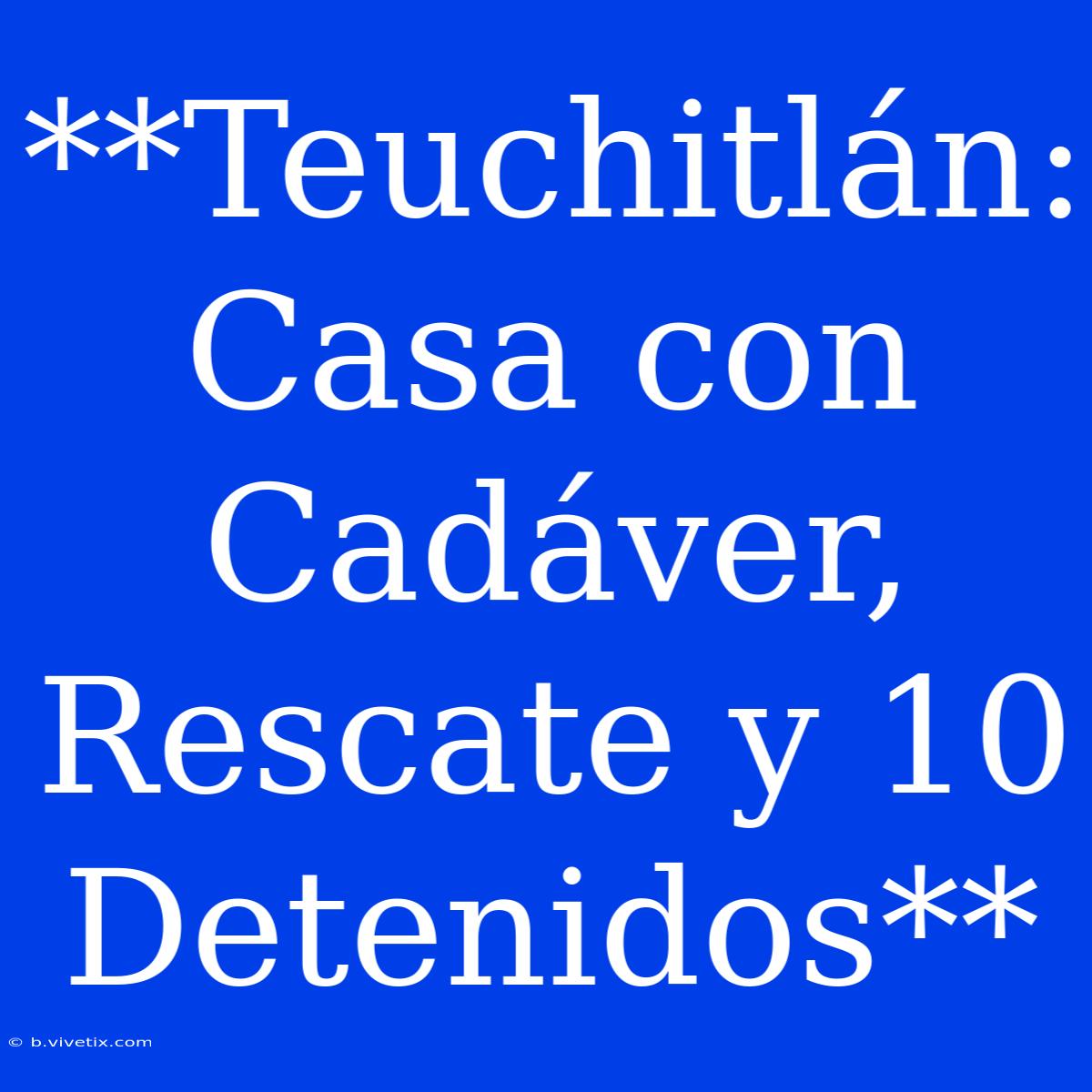 **Teuchitlán: Casa Con Cadáver, Rescate Y 10 Detenidos**