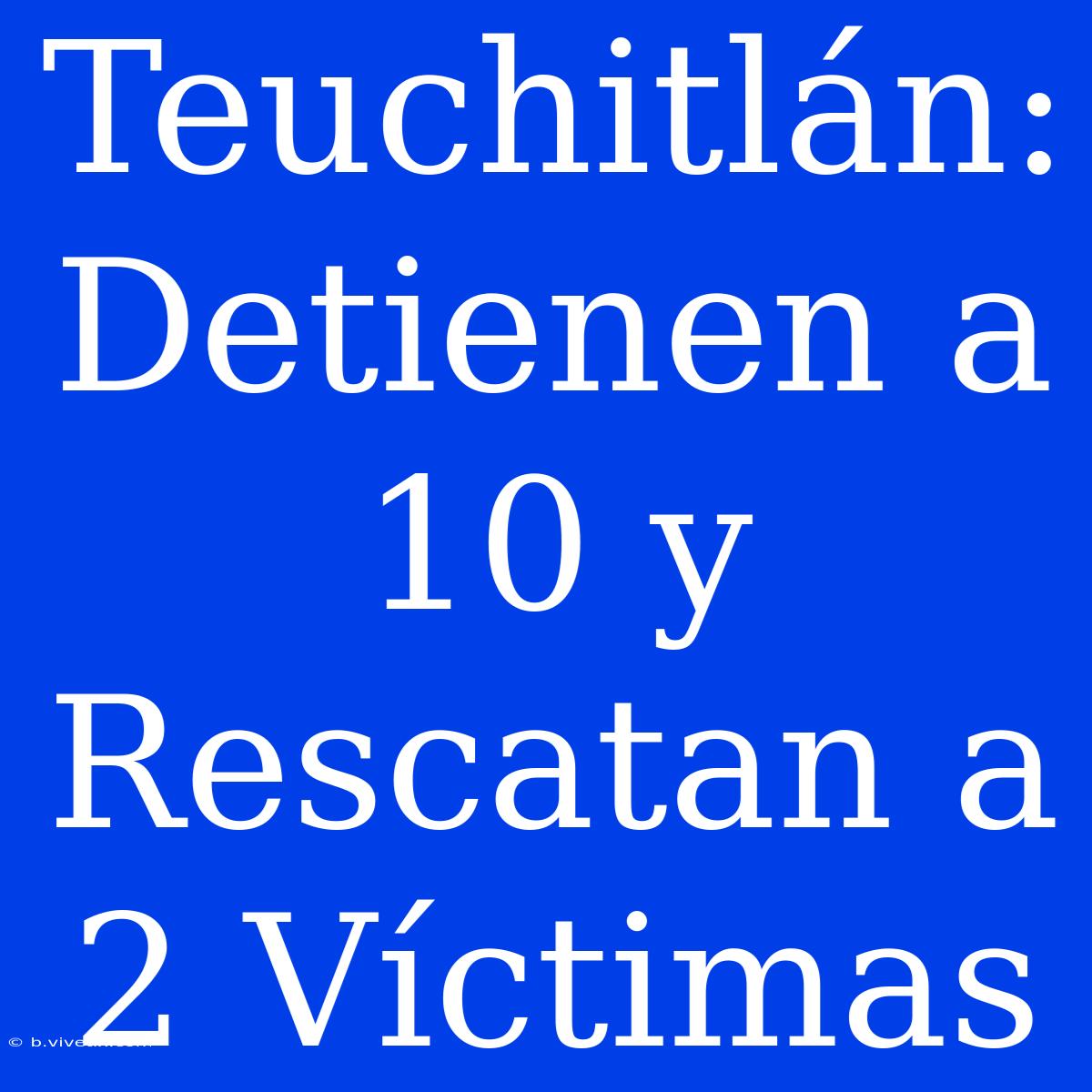 Teuchitlán: Detienen A 10 Y Rescatan A 2 Víctimas